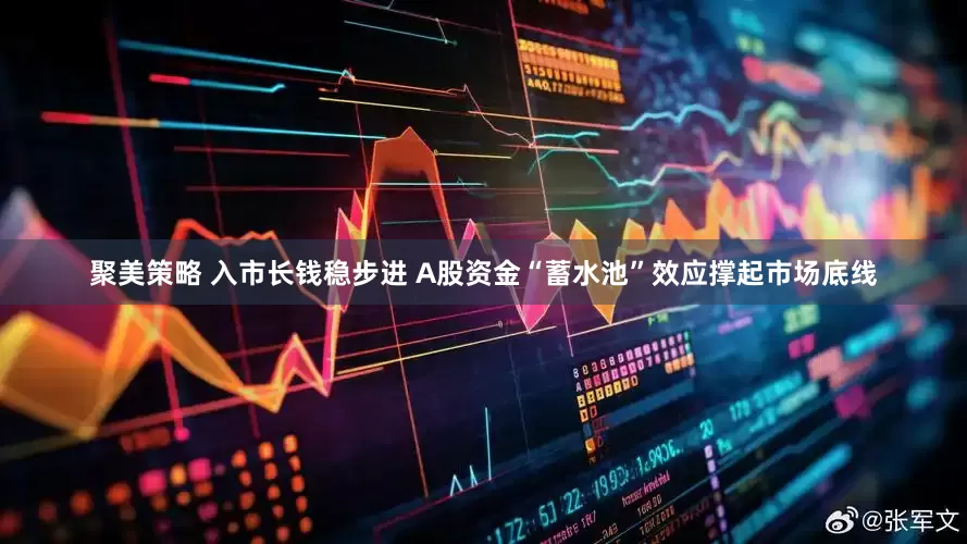 聚美策略 入市长钱稳步进 A股资金“蓄水池”效应撑起市场底线