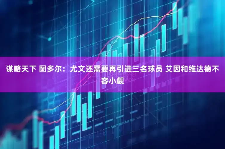 谋略天下 图多尔：尤文还需要再引进三名球员 艾因和维达德不容小觑