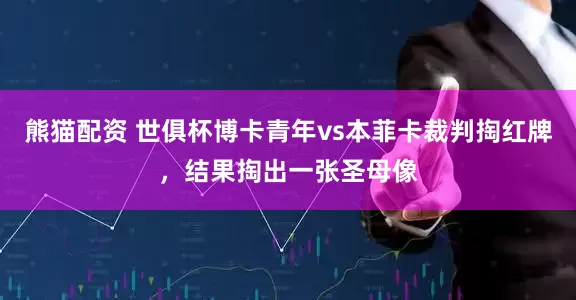 熊猫配资 世俱杯博卡青年vs本菲卡裁判掏红牌，结果掏出一张圣母像