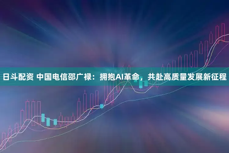 日斗配资 中国电信邵广禄：拥抱AI革命，共赴高质量发展新征程