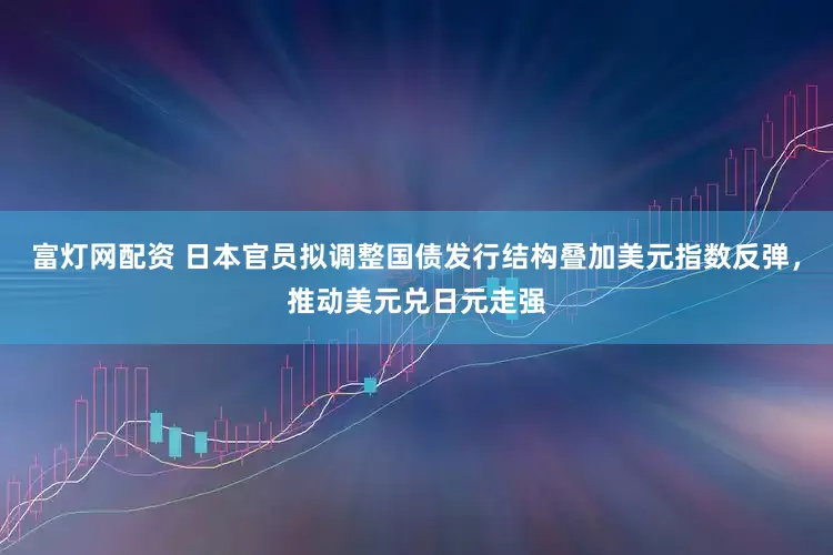 富灯网配资 日本官员拟调整国债发行结构叠加美元指数反弹，推动美元兑日元走强