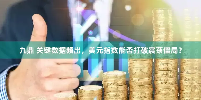 九鼎 关键数据频出，美元指数能否打破震荡僵局？