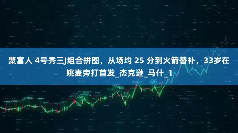 聚富人 4号秀三J组合拼图，从场均 25 分到火箭替补，33岁在姚麦旁打首发_杰克逊_马什_1