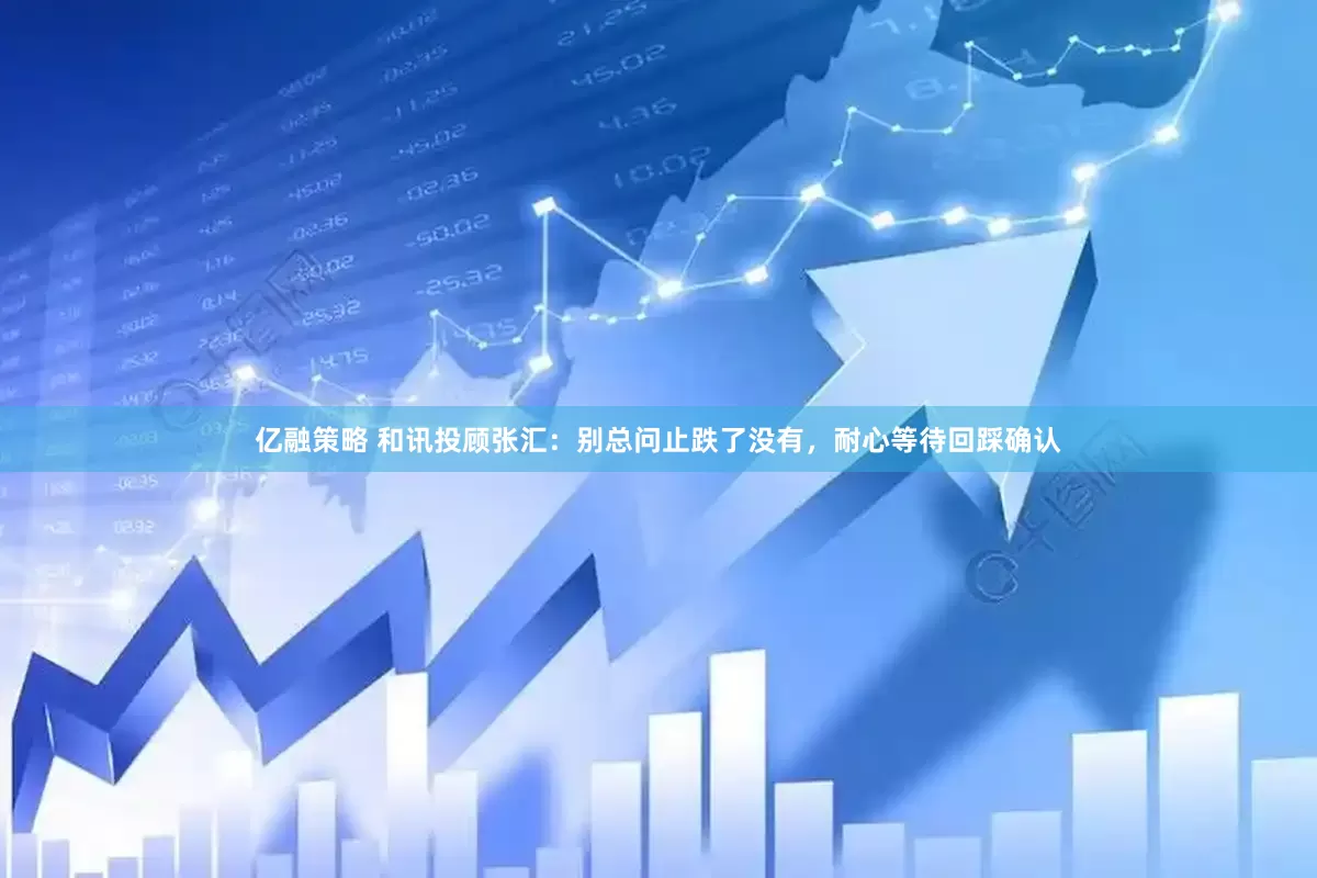 亿融策略 和讯投顾张汇：别总问止跌了没有，耐心等待回踩确认