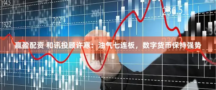 赢盈配资 和讯投顾许寒：油气七连板，数字货币保持强势