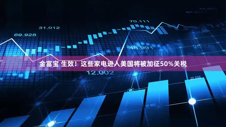金富宝 生效！这些家电进入美国将被加征50%关税