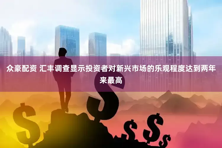 众豪配资 汇丰调查显示投资者对新兴市场的乐观程度达到两年来最高