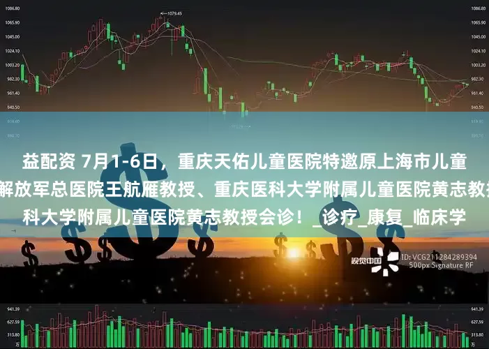 益配资 7月1-6日，重庆天佑儿童医院特邀原上海市儿童医院张金凤教授、中国人民解放军总医院王航雁教授、重庆医科大学附属儿童医院黄志教授会诊！_诊疗_康复_临床学