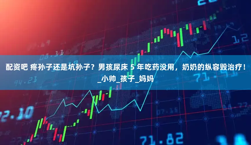 配资吧 疼孙子还是坑孙子？男孩尿床 5 年吃药没用，奶奶的纵容毁治疗！_小帅_孩子_妈妈
