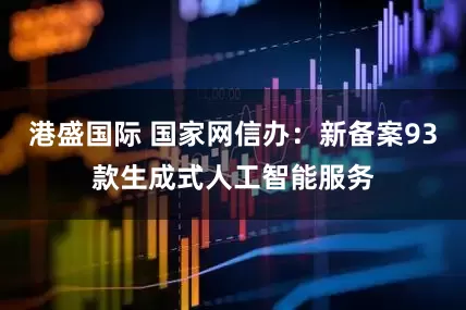 港盛国际 国家网信办：新备案93款生成式人工智能服务