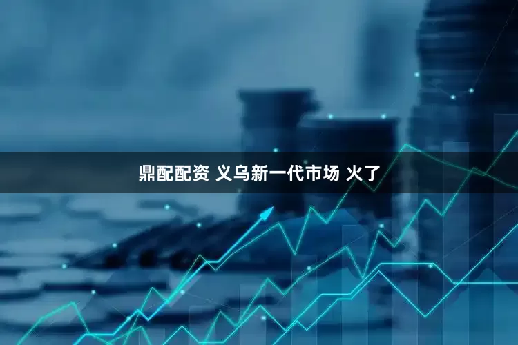 鼎配配资 义乌新一代市场 火了