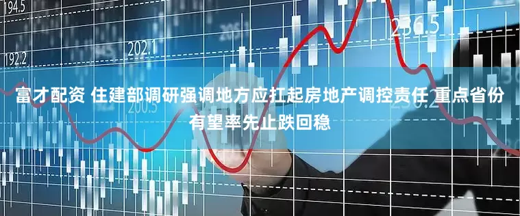 富才配资 住建部调研强调地方应扛起房地产调控责任 重点省份有望率先止跌回稳