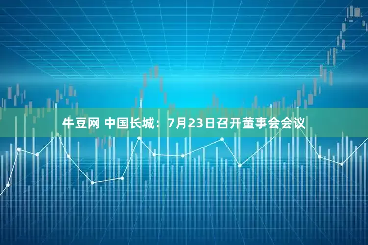 牛豆网 中国长城：7月23日召开董事会会议