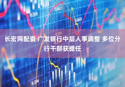长宏网配资 广发银行中层人事调整 多位分行干部获提任