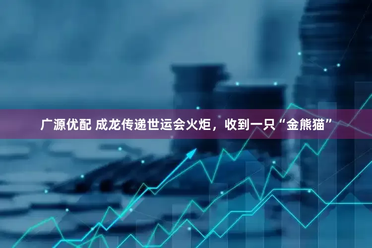 广源优配 成龙传递世运会火炬，收到一只“金熊猫”