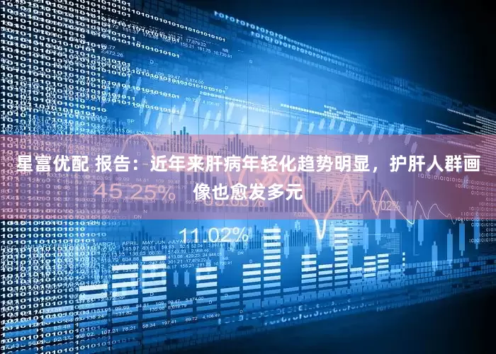 星富优配 报告：近年来肝病年轻化趋势明显，护肝人群画像也愈发多元