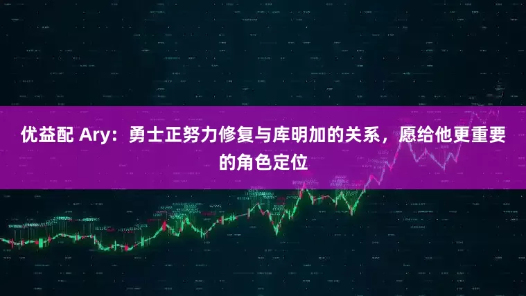 优益配 Ary：勇士正努力修复与库明加的关系，愿给他更重要的角色定位