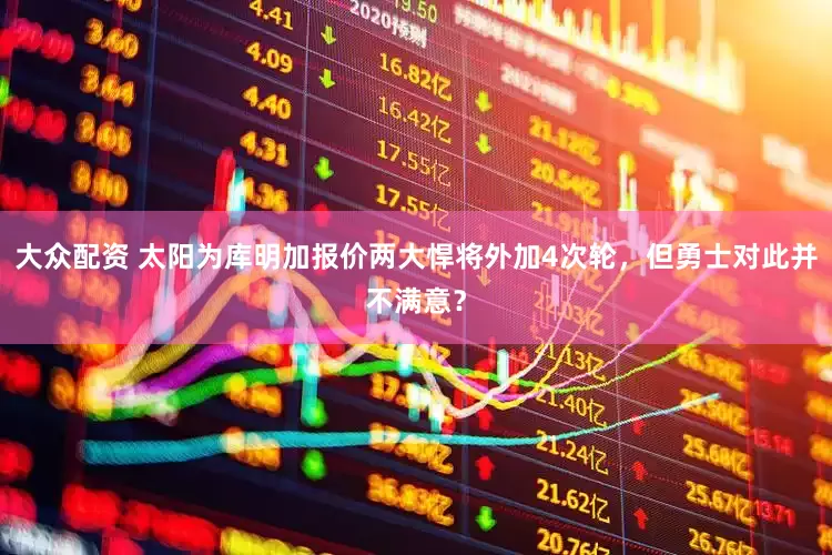 大众配资 太阳为库明加报价两大悍将外加4次轮，但勇士对此并不满意？