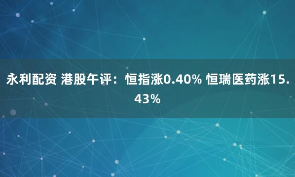 永利配资 港股午评：恒指涨0.40% 恒瑞医药涨15.43%