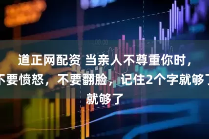 道正网配资 当亲人不尊重你时，不要愤怒，不要翻脸，记住2个字就够了