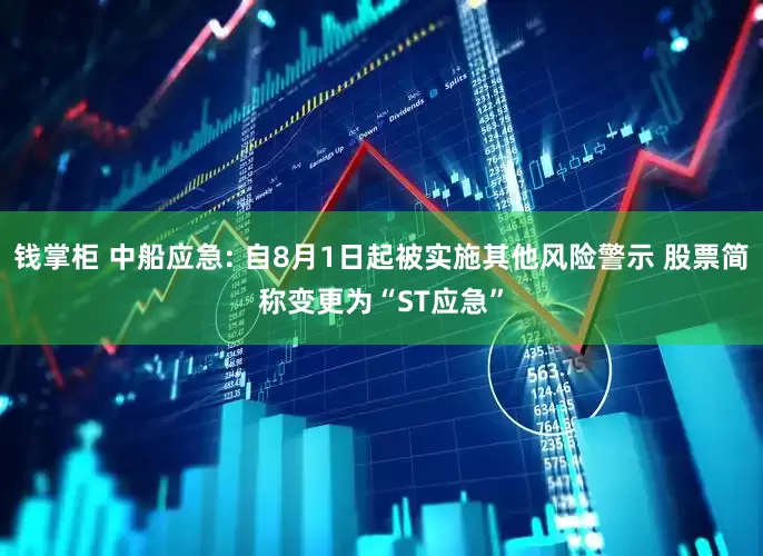 钱掌柜 中船应急: 自8月1日起被实施其他风险警示 股票简称变更为“ST应急”