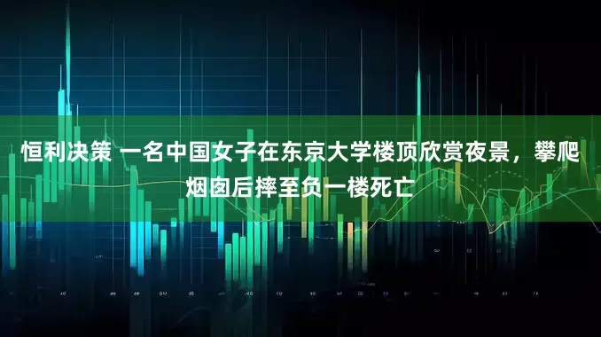 恒利决策 一名中国女子在东京大学楼顶欣赏夜景，攀爬烟囱后摔至负一楼死亡