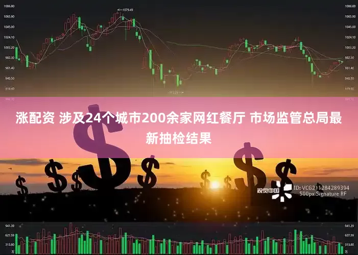 涨配资 涉及24个城市200余家网红餐厅 市场监管总局最新抽检结果