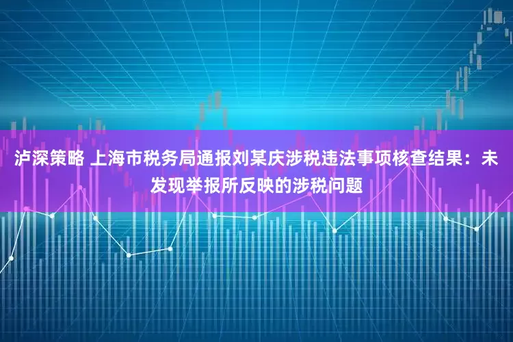 泸深策略 上海市税务局通报刘某庆涉税违法事项核查结果：未发现举报所反映的涉税问题