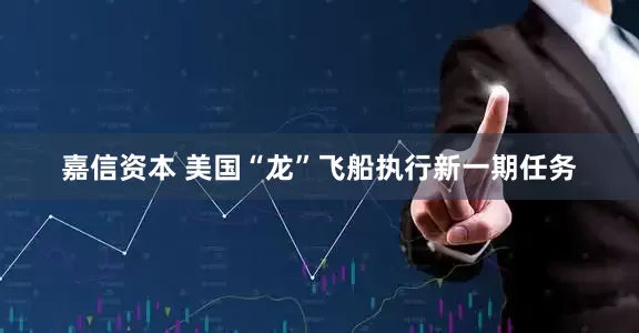 嘉信资本 美国“龙”飞船执行新一期任务