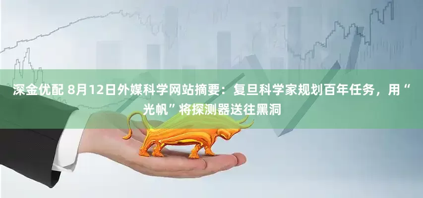 深金优配 8月12日外媒科学网站摘要：复旦科学家规划百年任务，用“光帆”将探测器送往黑洞