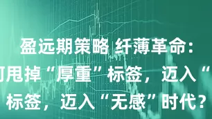 盈远期策略 纤薄革命：折叠屏如何甩掉“厚重”标签，迈入“无感”时代？