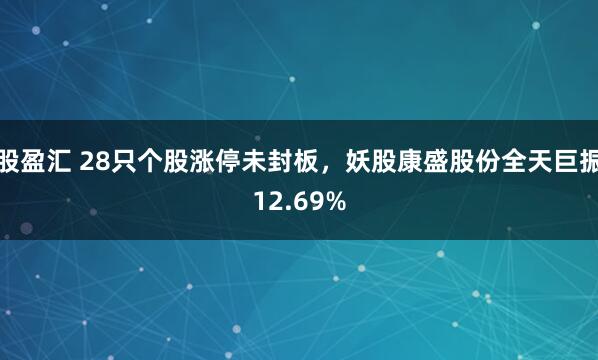 股盈汇 28只个股涨停未封板，妖股康盛股份全天巨振12.69%