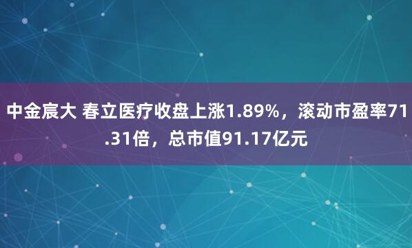 中金宸大 春立医疗收盘上涨1.89%，滚动市盈率71.31倍，总市值91.17亿元