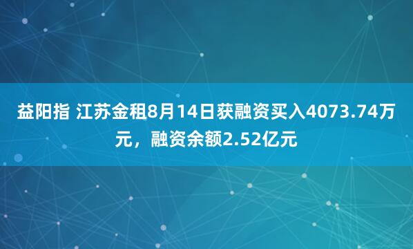 益阳指 江苏金租8月14日获融资买入4073.74万元，融资余额2.52亿元