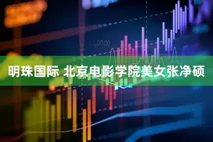明珠国际 北京电影学院美女张净硕
