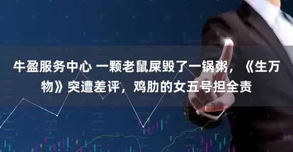 牛盈服务中心 一颗老鼠屎毁了一锅粥，《生万物》突遭差评，鸡肋的女五号担全责