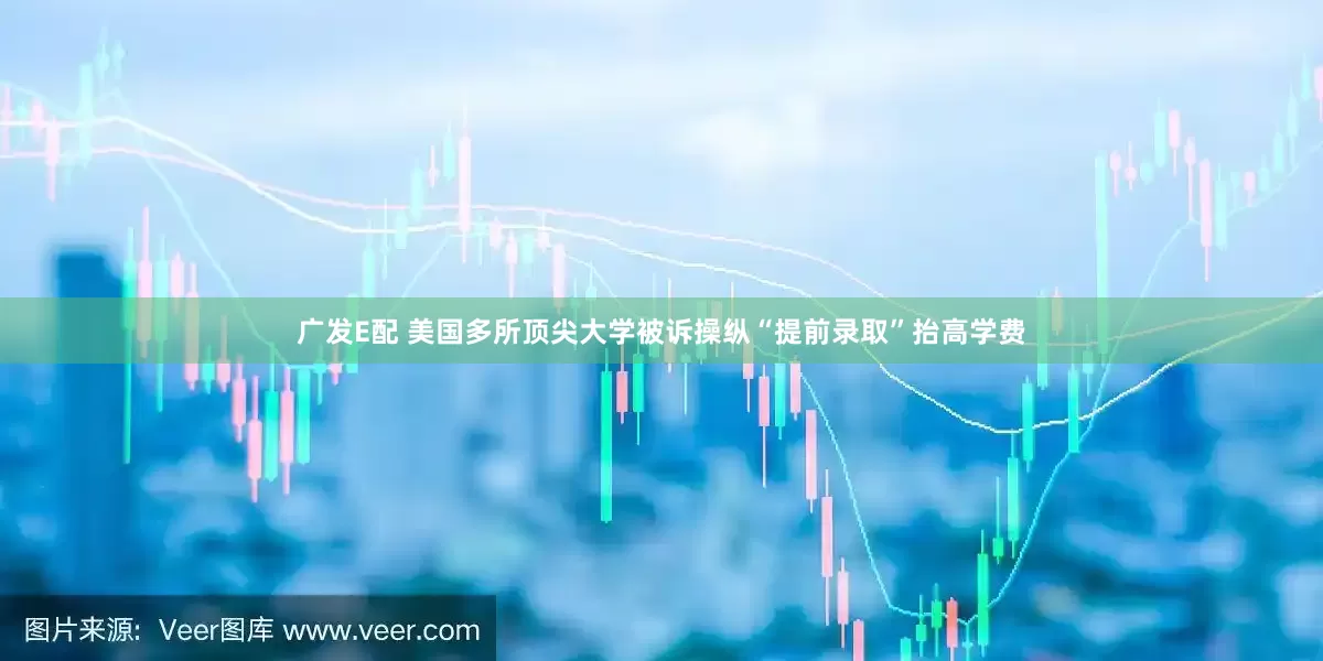 广发E配 美国多所顶尖大学被诉操纵“提前录取”抬高学费
