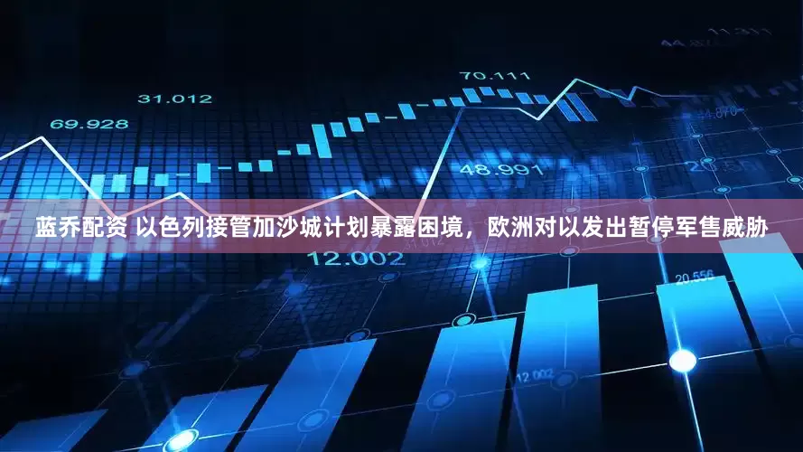 蓝乔配资 以色列接管加沙城计划暴露困境，欧洲对以发出暂停军售威胁