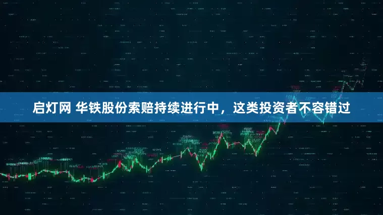 启灯网 华铁股份索赔持续进行中，这类投资者不容错过