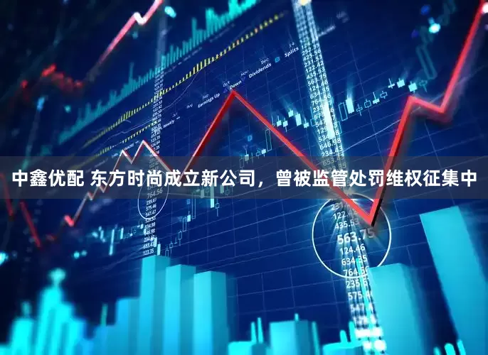 中鑫优配 东方时尚成立新公司，曾被监管处罚维权征集中