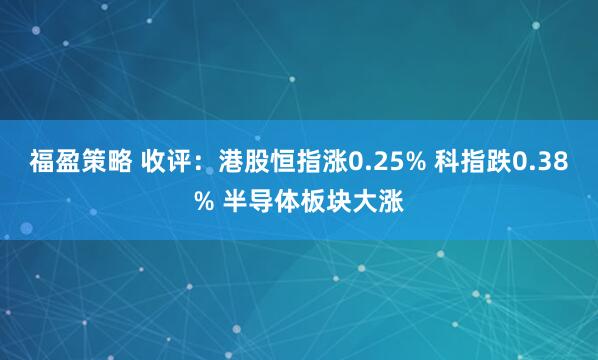 福盈策略 收评：港股恒指涨0.25% 科指跌0.38% 半导体板块大涨