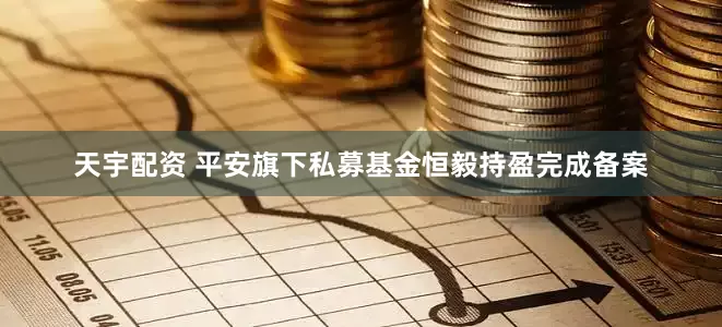天宇配资 平安旗下私募基金恒毅持盈完成备案