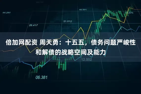 倍加网配资 周天勇：十五五，债务问题严峻性和解债的战略空间及能力