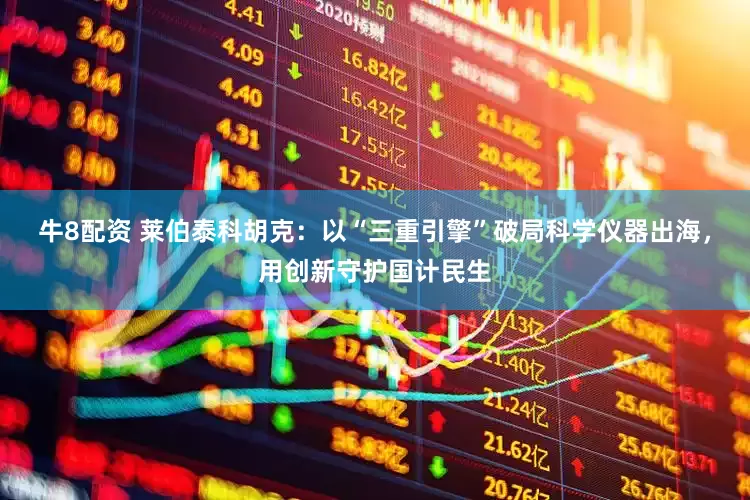 牛8配资 莱伯泰科胡克：以“三重引擎”破局科学仪器出海，用创新守护国计民生