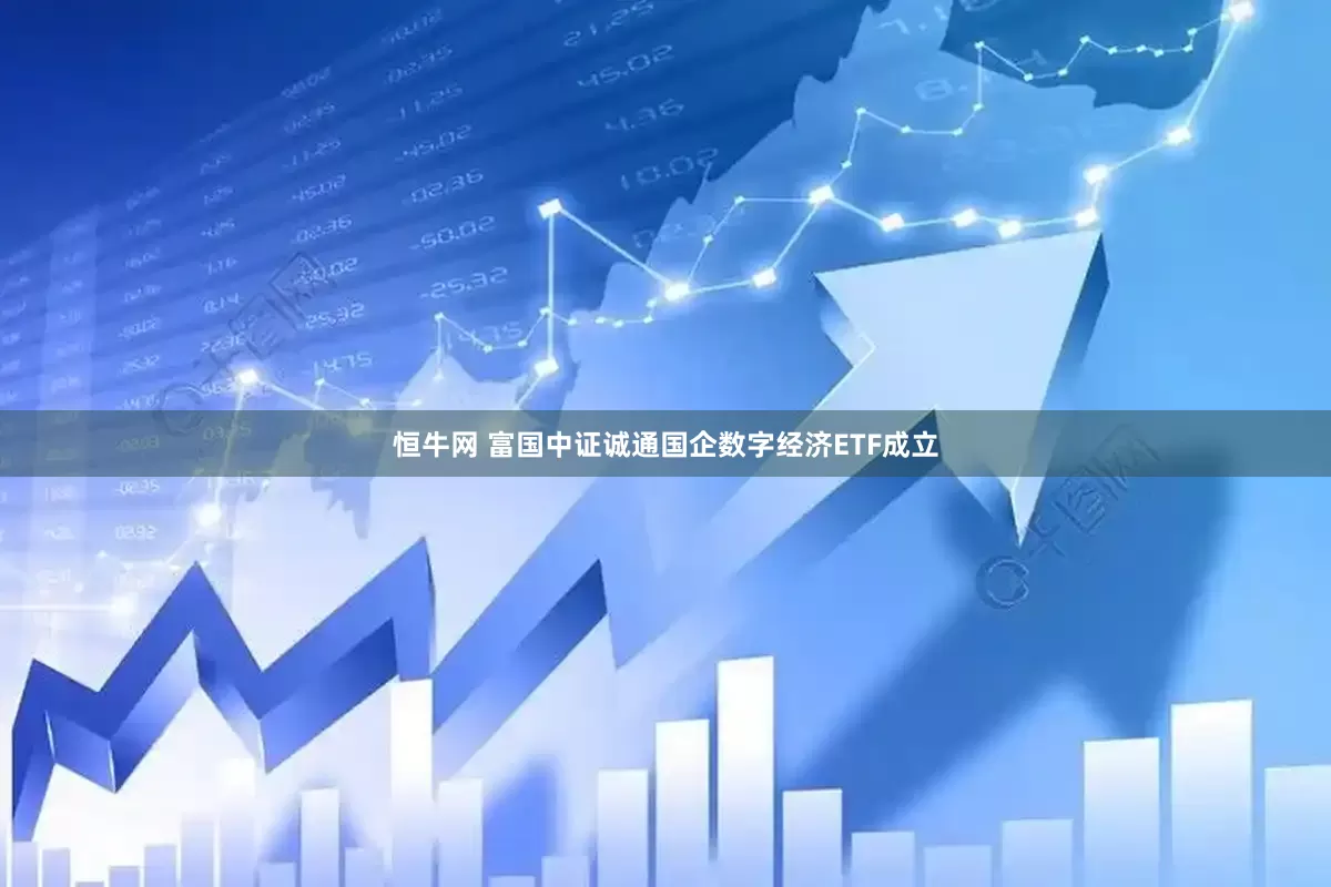 恒牛网 富国中证诚通国企数字经济ETF成立