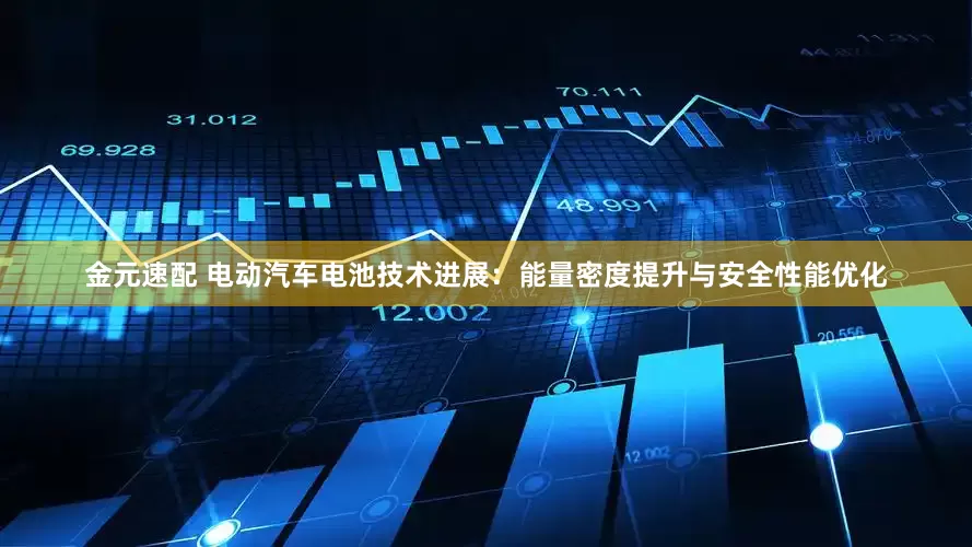 金元速配 电动汽车电池技术进展：能量密度提升与安全性能优化