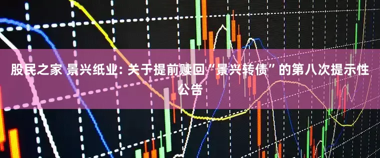 股民之家 景兴纸业: 关于提前赎回“景兴转债”的第八次提示性公告