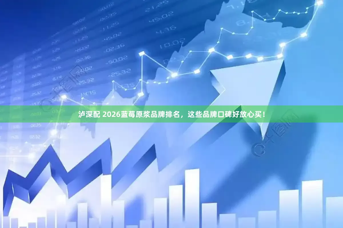 泸深配 2026蓝莓原浆品牌排名，这些品牌口碑好放心买！
