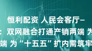恒利配资 人民会客厅—— 周绍杰：双网融合打通产销两端 为“十五五”扩内需筑牢技术路径