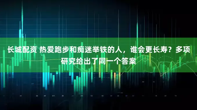 长城配资 热爱跑步和痴迷举铁的人,谁会更长寿?多项研究给出了同一个答案